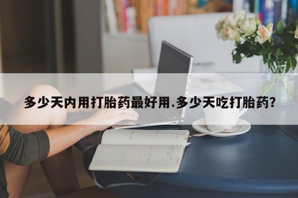 网上米非米索在线购买多少天内用打胎药最好用.多少天吃打胎药？