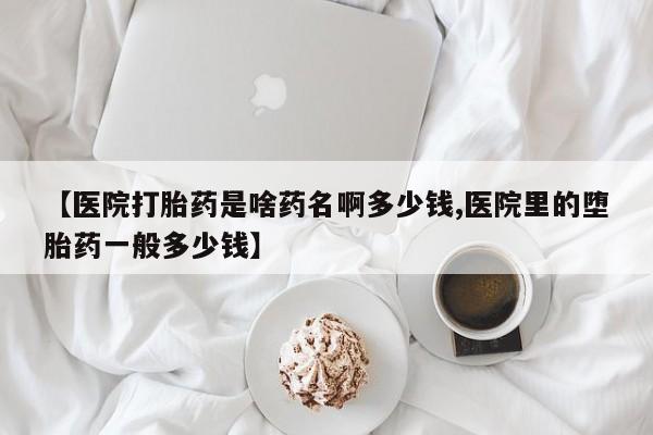 网上米非米索在线购买【医院打胎药是啥药名啊多少钱,医院里的堕胎药一般多少钱】