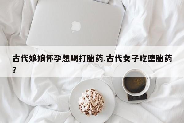 网上米非米索在线购买古代娘娘怀孕想喝打胎药.古代女子吃堕胎药？