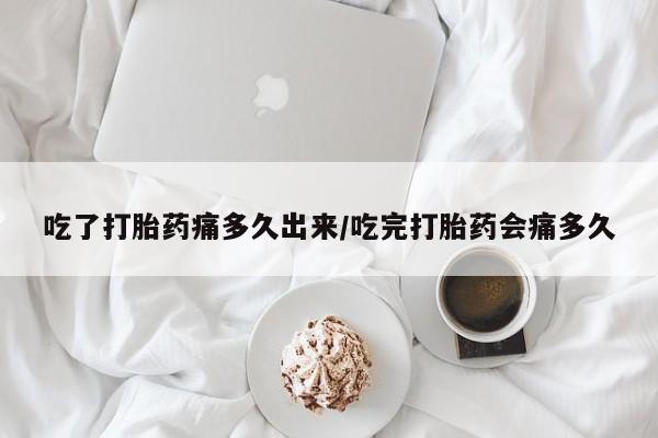 网上米非米索在线购买吃了打胎药痛多久出来/吃完打胎药会痛多久
