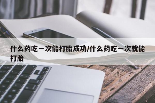 网上米非米索在线购买什么药吃一次能打胎成功/什么药吃一次就能打胎