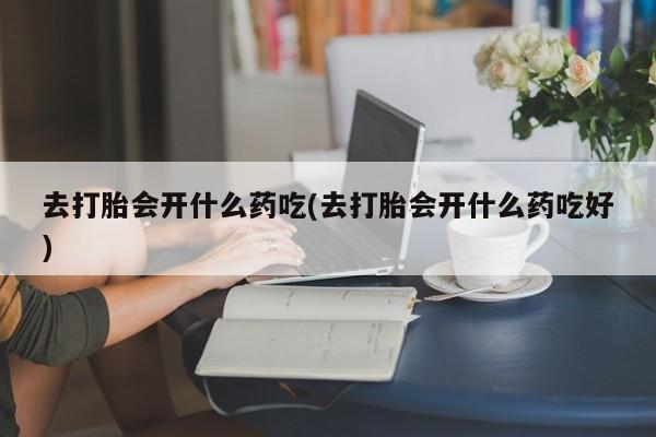 网上米非米索在线购买去打胎会开什么药吃(去打胎会开什么药吃好)