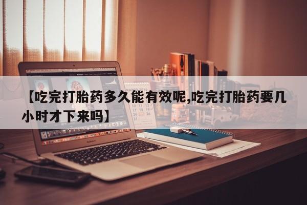 网上米非米索在线购买【吃完打胎药多久能有效呢,吃完打胎药要几小时才下来吗】