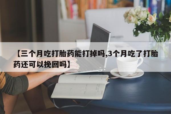 网上米非米索在线购买【三个月吃打胎药能打掉吗,3个月吃了打胎药还可以挽回吗】