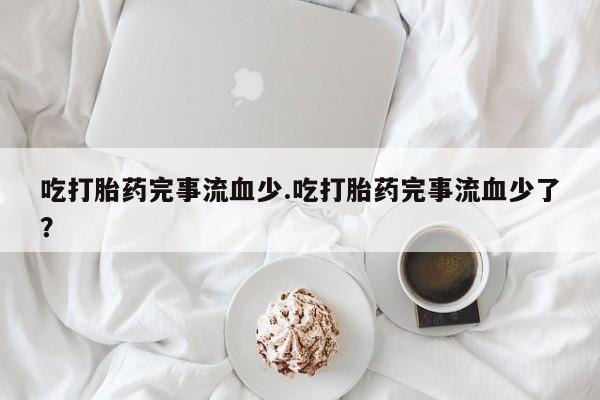 网上米非米索在线购买吃打胎药完事流血少.吃打胎药完事流血少了?