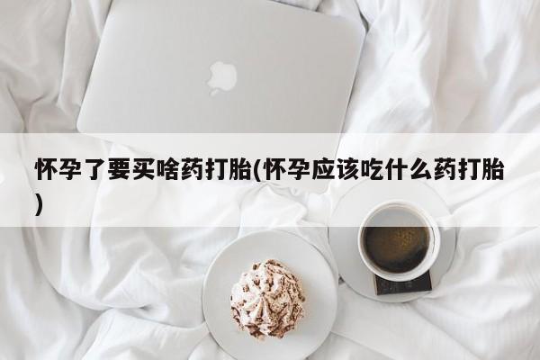 网上米非米索在线购买怀孕了要买啥药打胎(怀孕应该吃什么药打胎)