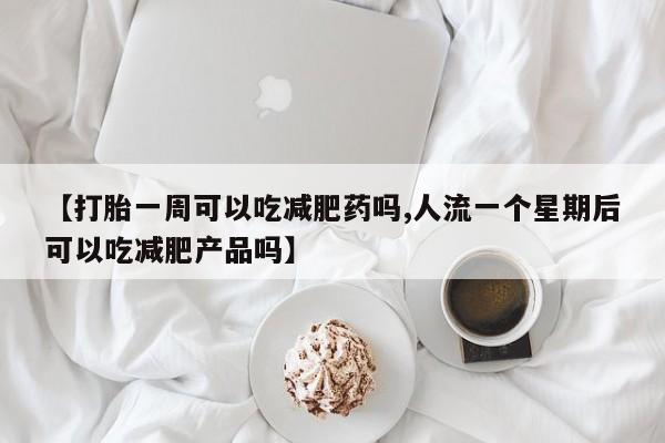 网上米非米索在线购买【打胎一周可以吃减肥药吗,人流一个星期后可以吃减肥产品吗】