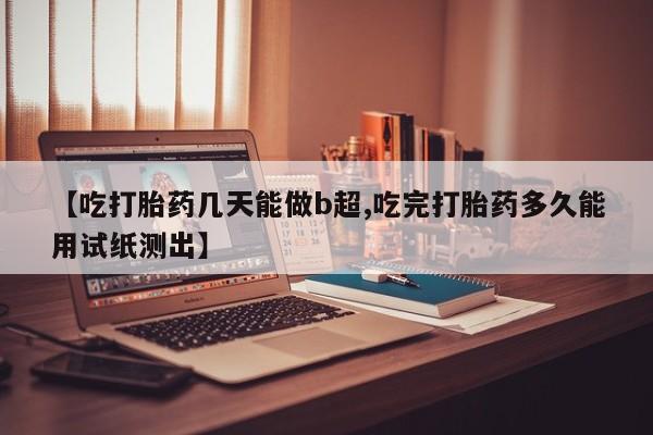 网上米非米索在线购买【吃打胎药几天能做b超,吃完打胎药多久能用试纸测出】