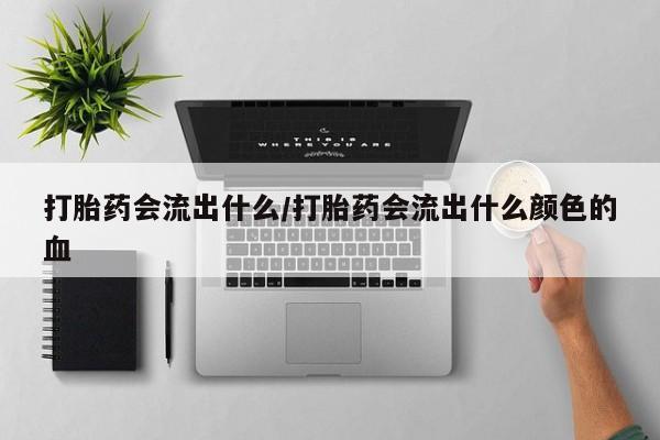 网上米非米索在线购买打胎药会流出什么/打胎药会流出什么颜色的血