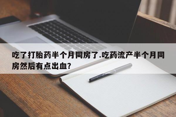 网上米非米索在线购买吃了打胎药半个月同房了.吃药流产半个月同房然后有点出血？