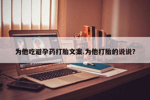网上米非米索在线购买为他吃避孕药打胎文案.为他打胎的说说？