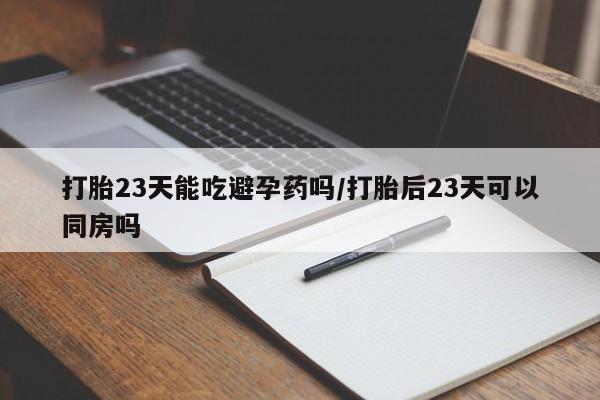 网上米非米索在线购买打胎23天能吃避孕药吗/打胎后23天可以同房吗