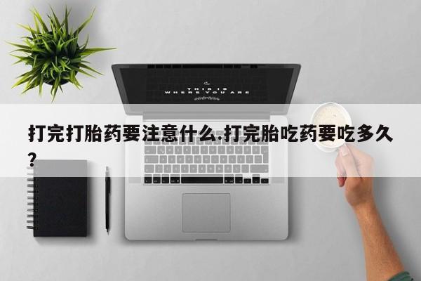 网上米非米索在线购买打完打胎药要注意什么.打完胎吃药要吃多久？