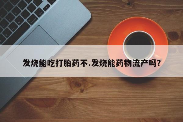 网上米非米索在线购买发烧能吃打胎药不.发烧能药物流产吗？