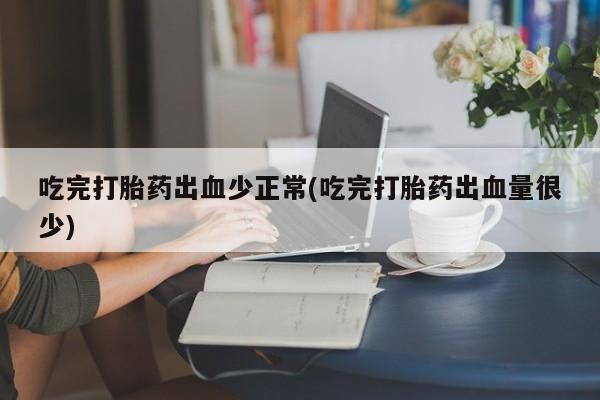 网上米非米索在线购买吃完打胎药出血少正常(吃完打胎药出血量很少)