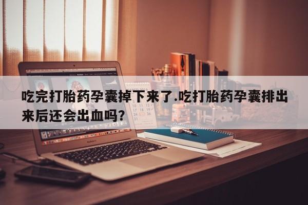 网上米非米索在线购买吃完打胎药孕囊掉下来了.吃打胎药孕囊排出来后还会出血吗？