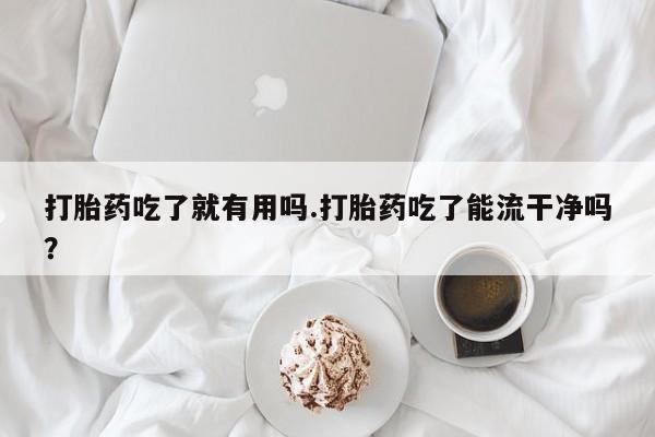网上米非米索在线购买打胎药吃了就有用吗.打胎药吃了能流干净吗？