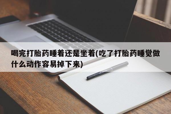 网上米非米索在线购买喝完打胎药睡着还是坐着(吃了打胎药睡觉做什么动作容易掉下来)