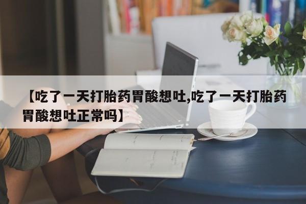 网上米非米索在线购买【吃了一天打胎药胃酸想吐,吃了一天打胎药胃酸想吐正常吗】