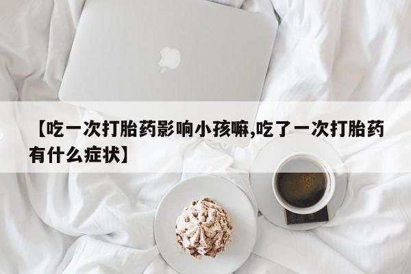 网上米非米索在线购买【吃一次打胎药影响小孩嘛,吃了一次打胎药有什么症状】