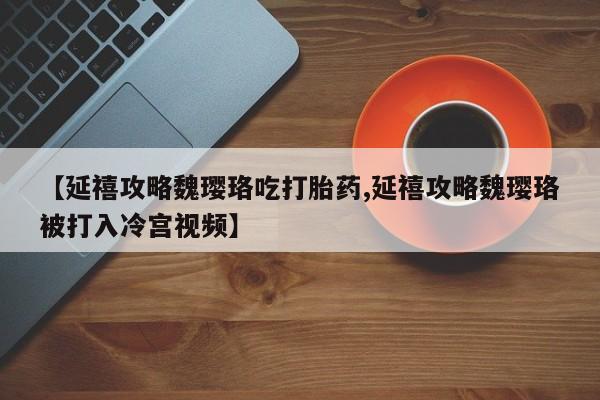网上米非米索在线购买【延禧攻略魏璎珞吃打胎药,延禧攻略魏璎珞被打入冷宫视频】