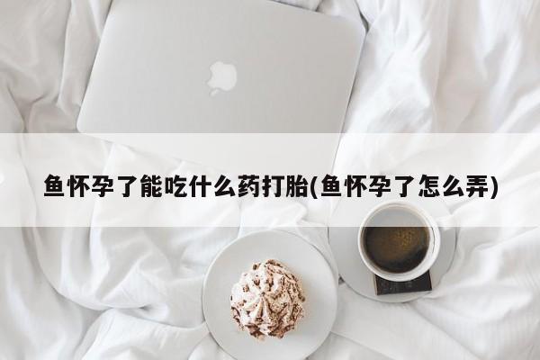 网上米非米索在线购买鱼怀孕了能吃什么药打胎(鱼怀孕了怎么弄)