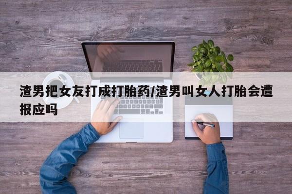 网上米非米索在线购买渣男把女友打成打胎药/渣男叫女人打胎会遭报应吗