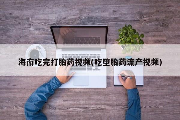 网上米非米索在线购买海南吃完打胎药视频(吃堕胎药流产视频)