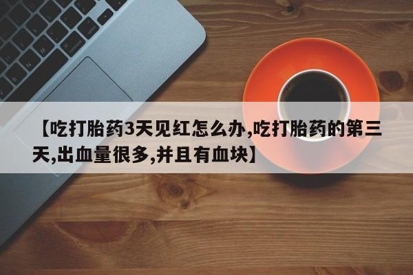 网上米非米索在线购买【吃打胎药3天见红怎么办,吃打胎药的第三天,出血量很多,并且有血块】