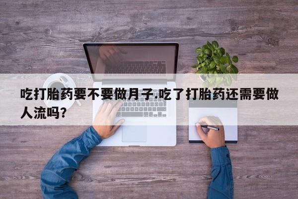 网上米非米索在线购买吃打胎药要不要做月子.吃了打胎药还需要做人流吗？