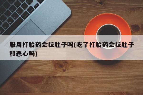 网上米非米索在线购买服用打胎药会拉肚子吗(吃了打胎药会拉肚子和恶心吗)