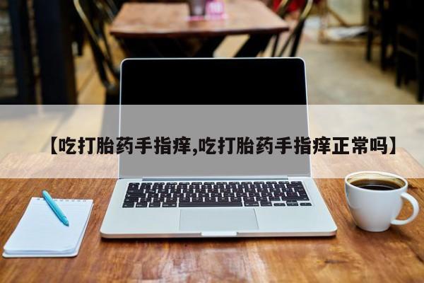网上米非米索在线购买【吃打胎药手指痒,吃打胎药手指痒正常吗】