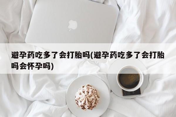网上米非米索在线购买避孕药吃多了会打胎吗(避孕药吃多了会打胎吗会怀孕吗)