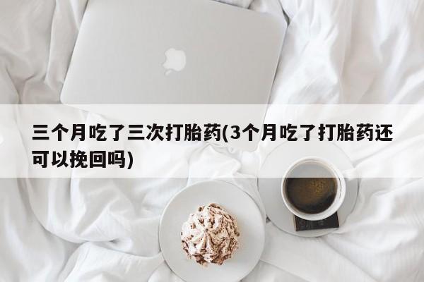 网上米非米索在线购买三个月吃了三次打胎药(3个月吃了打胎药还可以挽回吗)