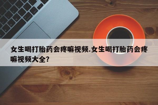 网上米非米索在线购买女生喝打胎药会疼嘛视频.女生喝打胎药会疼嘛视频大全?