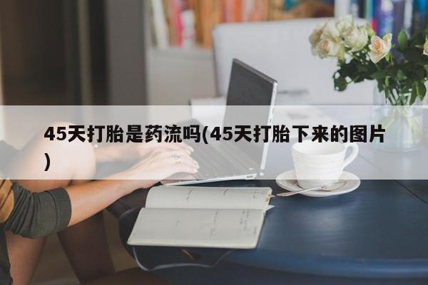 网上米非米索在线购买45天打胎是药流吗(45天打胎下来的图片)