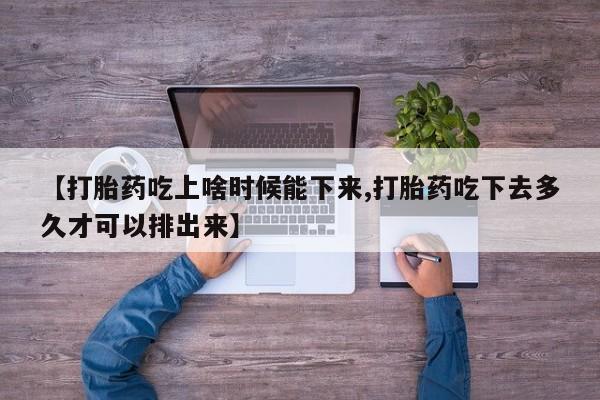 网上米非米索在线购买【打胎药吃上啥时候能下来,打胎药吃下去多久才可以排出来】