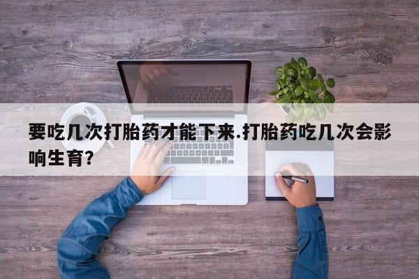 网上米非米索在线购买要吃几次打胎药才能下来.打胎药吃几次会影响生育？