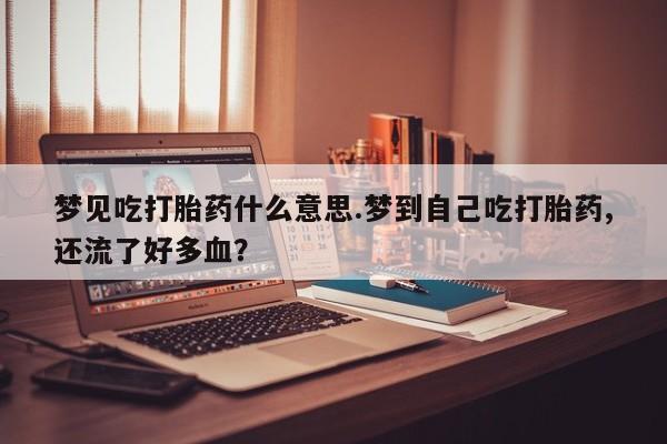 网上米非米索在线购买梦见吃打胎药什么意思.梦到自己吃打胎药,还流了好多血？