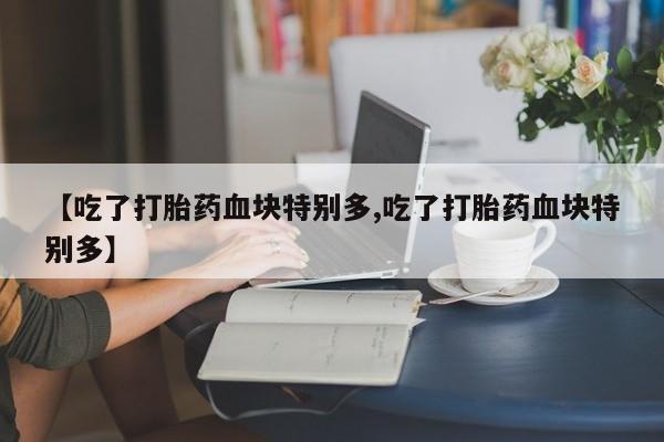 网上米非米索在线购买【吃了打胎药血块特别多,吃了打胎药血块特别多】