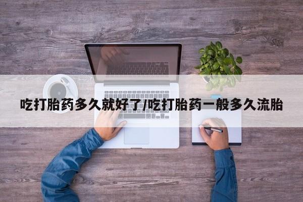 网上米非米索在线购买吃打胎药多久就好了/吃打胎药一般多久流胎