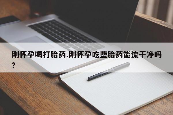 网上米非米索在线购买刚怀孕喝打胎药.刚怀孕吃堕胎药能流干净吗？