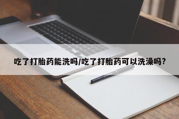 网上米非米索在线购买吃了打胎药能洗吗/吃了打胎药可以洗澡吗?