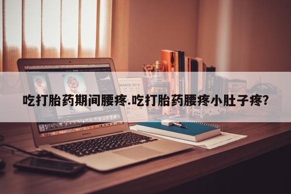 网上米非米索在线购买吃打胎药期间腰疼.吃打胎药腰疼小肚子疼？