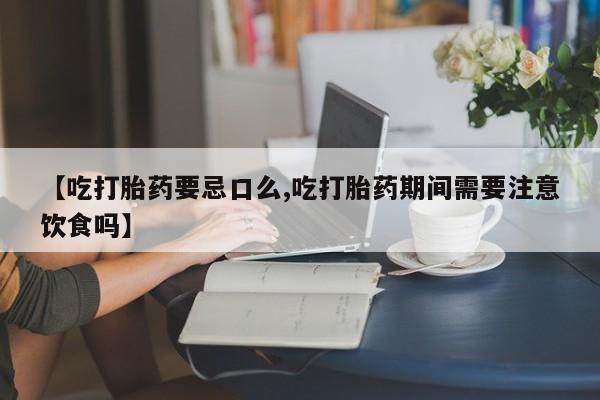 网上米非米索在线购买【吃打胎药要忌口么,吃打胎药期间需要注意饮食吗】