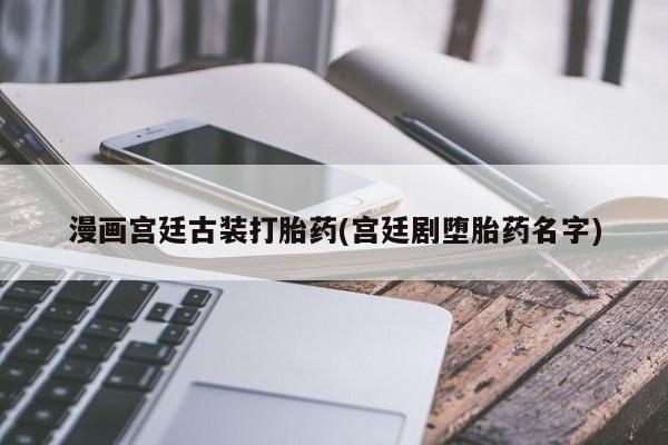 网上米非米索在线购买漫画宫廷古装打胎药(宫廷剧堕胎药名字)