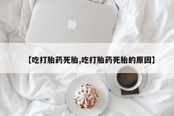 网上米非米索在线购买【吃打胎药死胎,吃打胎药死胎的原因】
