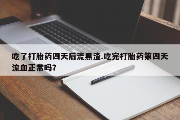 网上米非米索在线购买吃了打胎药四天后流黑渣.吃完打胎药第四天流血正常吗？