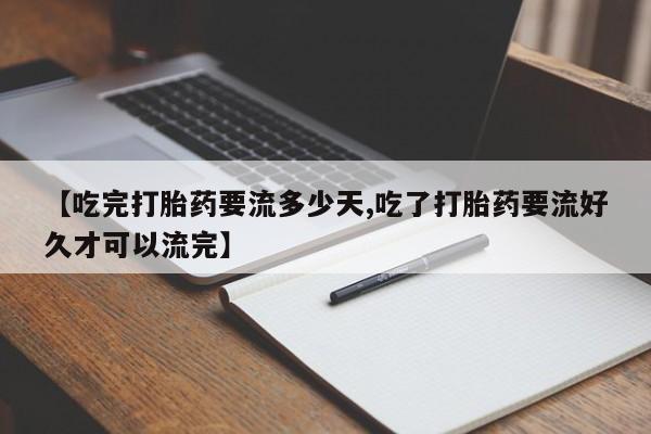 网上米非米索在线购买【吃完打胎药要流多少天,吃了打胎药要流好久才可以流完】
