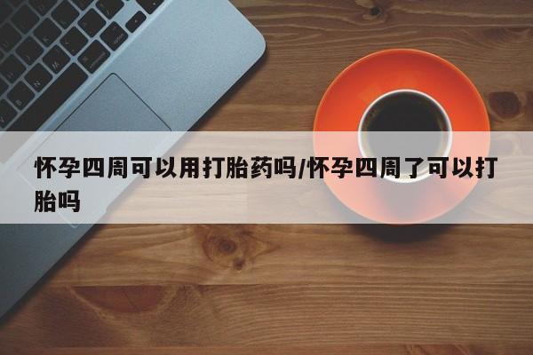 网上米非米索在线购买怀孕四周可以用打胎药吗/怀孕四周了可以打胎吗
